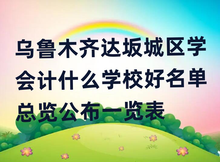 乌鲁木齐达坂城区学会计什么学校好名单总览公布一览表
