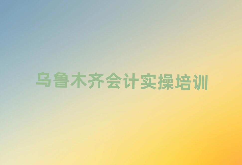 乌鲁木齐头屯河区会计实操培训多少钱人气排行榜一览表