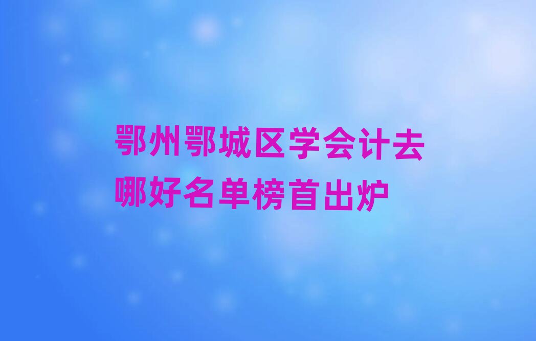 鄂州鄂城区学会计去哪好名单榜首出炉