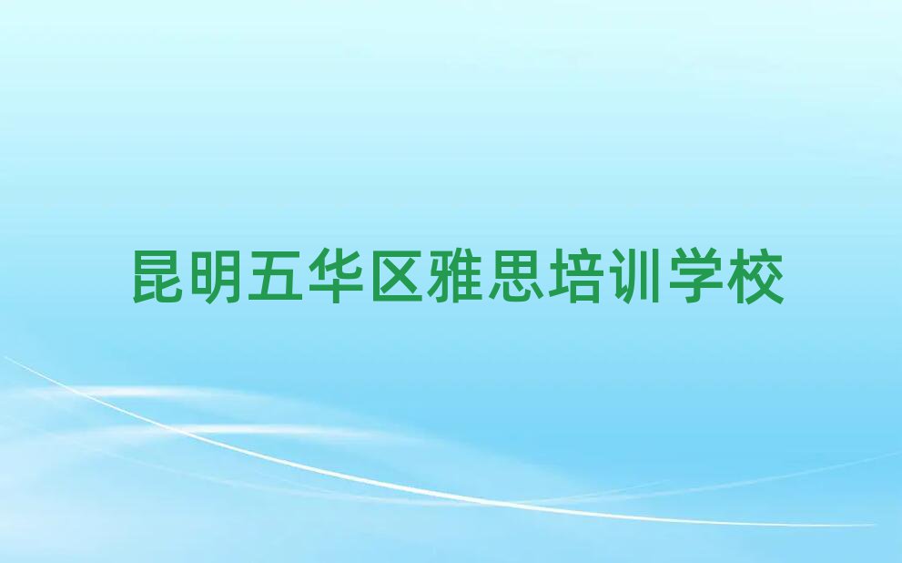 昆明五华区有什么雅思学校十大排名名单公布