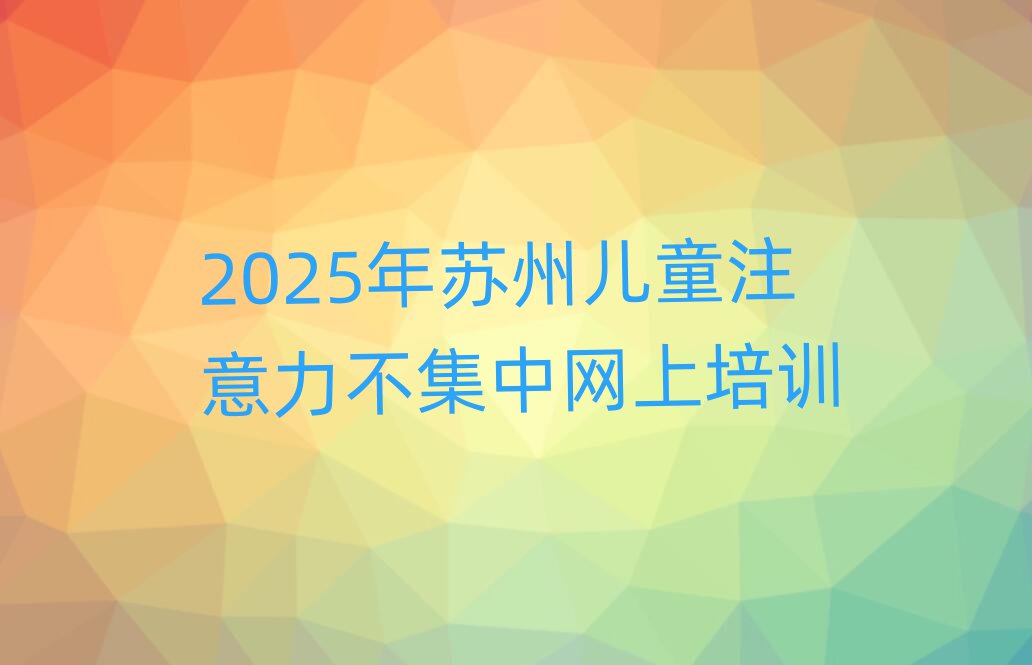 2025年苏州儿童注意力不集中网上培训