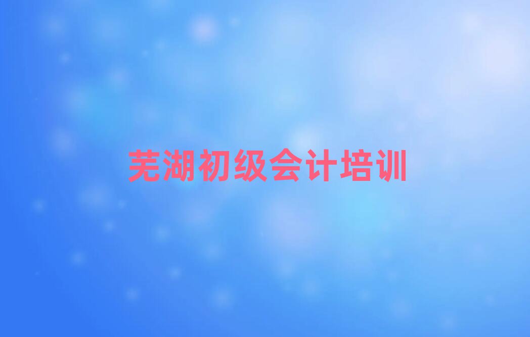 芜湖初级会计培训机构十大排行