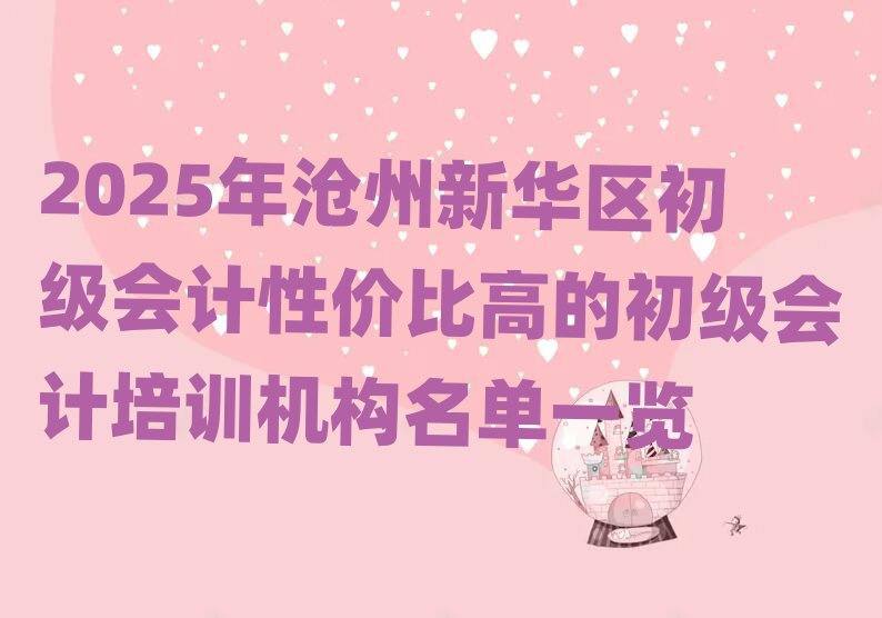 2025年沧州新华区初级会计性价比高的初级会计培训机构名单一览