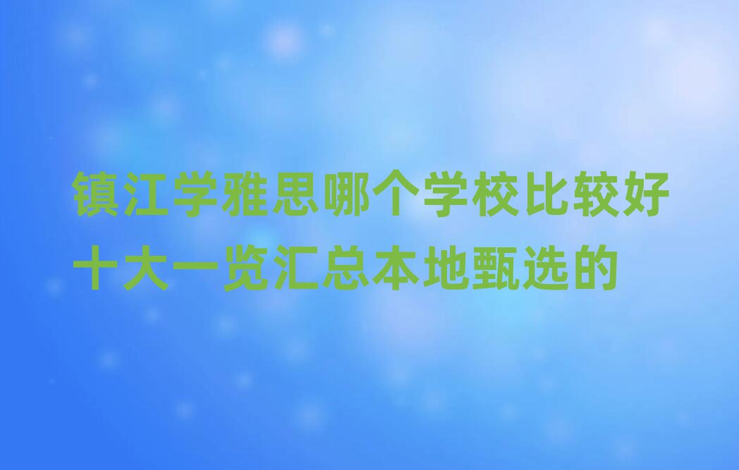 镇江学雅思哪个学校比较好十大一览汇总本地甄选的