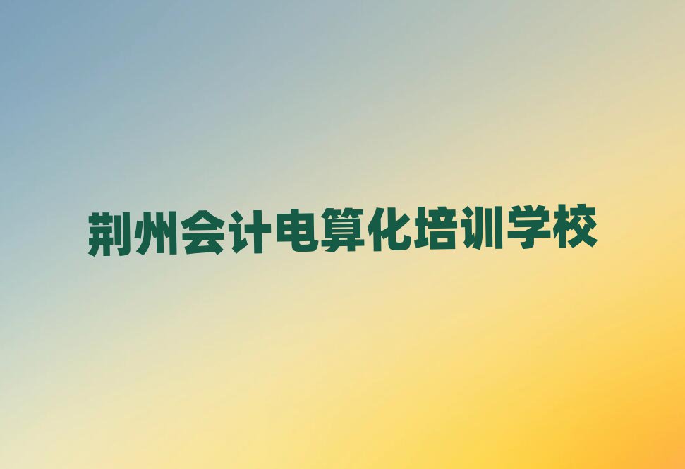 荆州到哪里学会计电算化名单精选一览