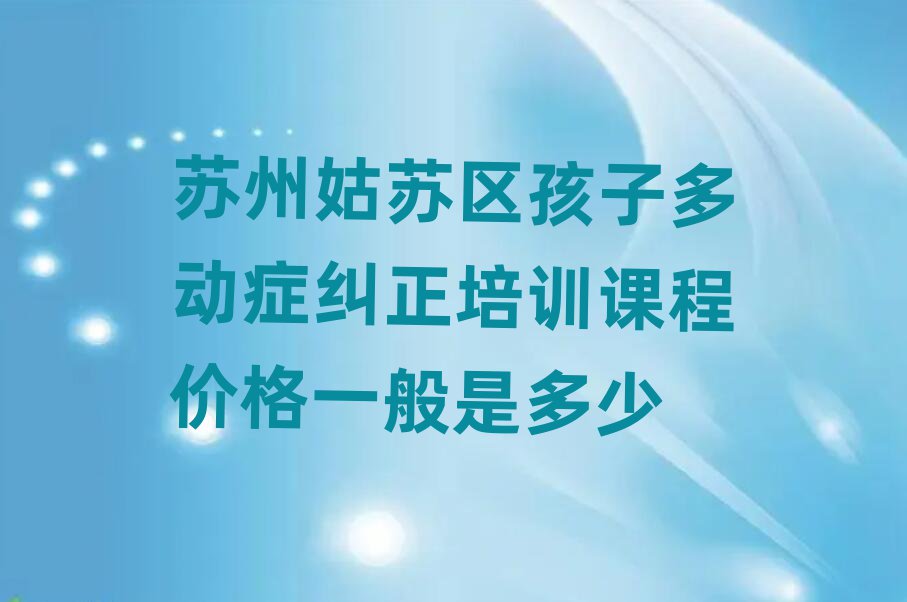 苏州姑苏区孩子多动症纠正培训课程价格一般是多少