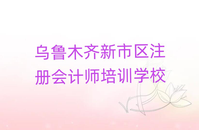 乌鲁木齐新市区好的注册会计师学校名单
