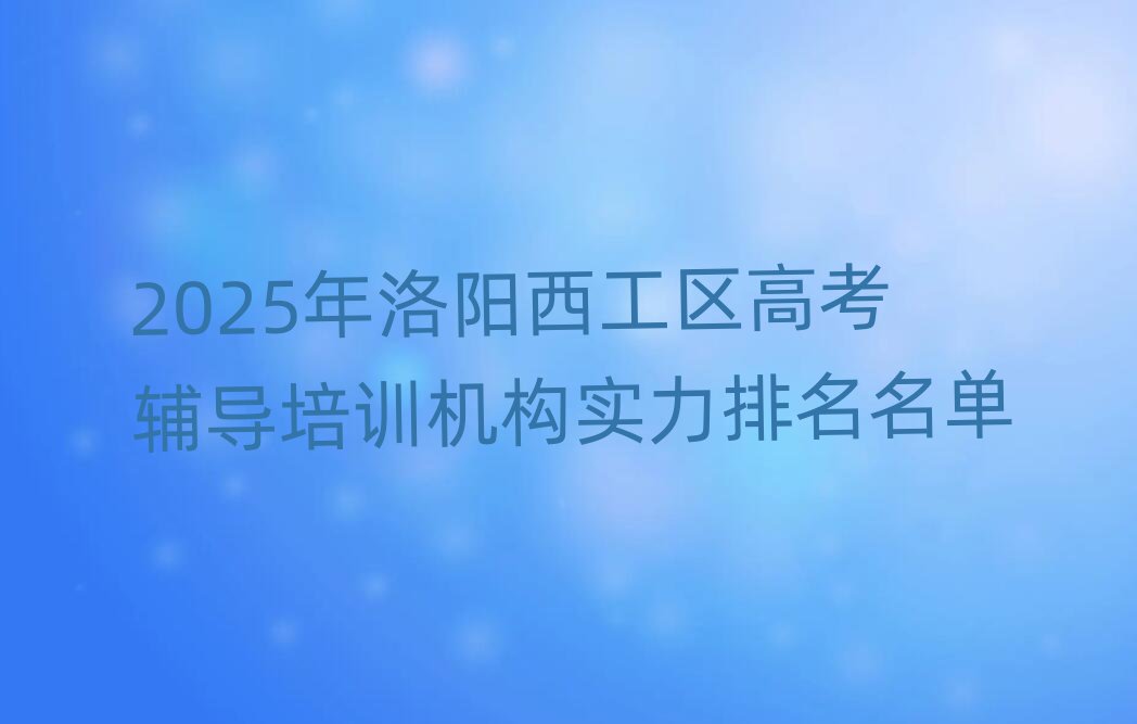2025年洛阳西工区高考辅导培训机构实力排名名单