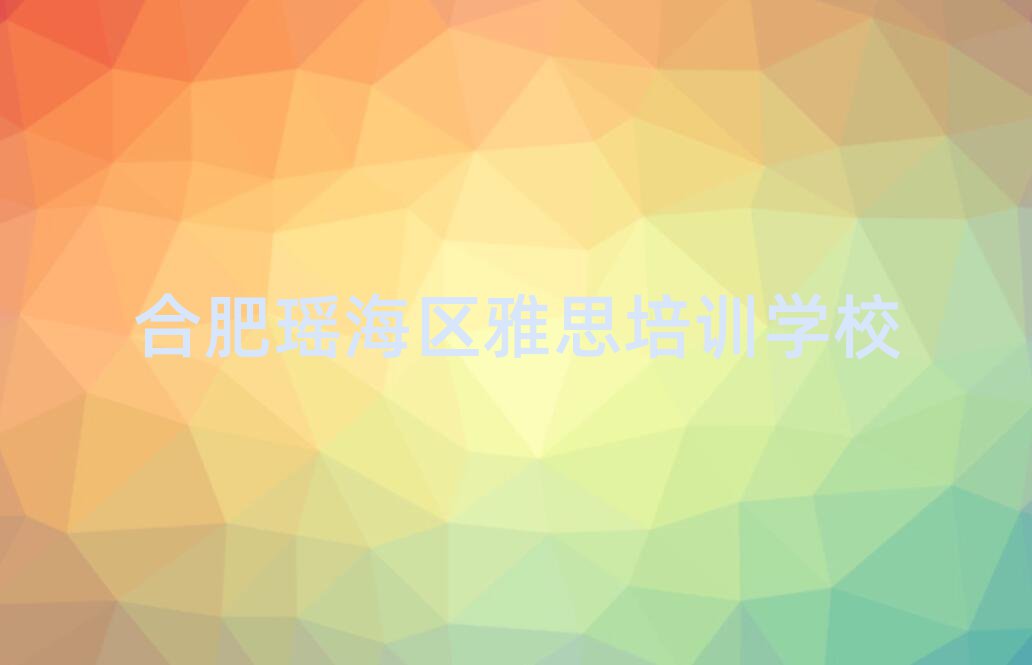 2025年合肥瑶海区哪个学校学雅思好名单榜首精选出炉