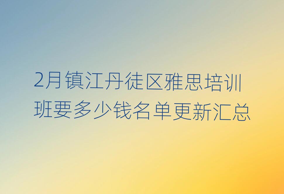 2月镇江丹徒区雅思培训班要多少钱名单更新汇总