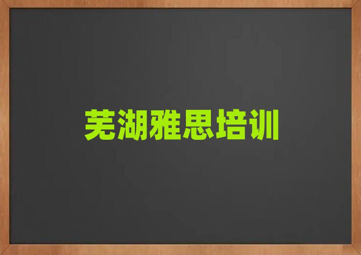 芜湖雅思哪个学校好本地实力排名一览更新