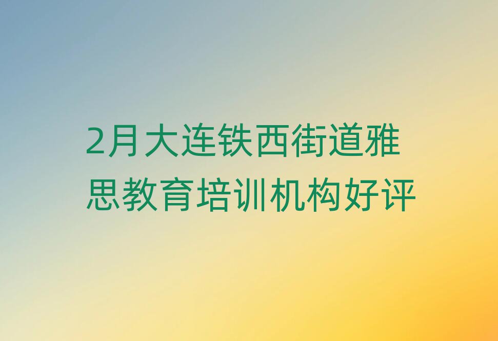 2月大连铁西街道雅思教育培训机构好评