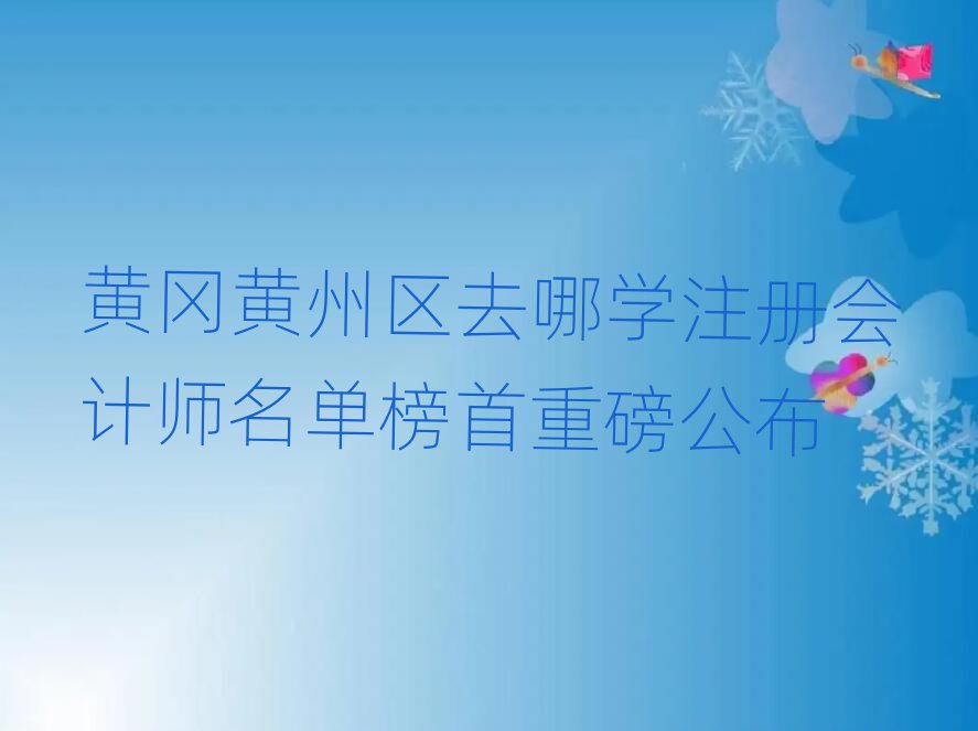 黄冈黄州区去哪学注册会计师名单榜首重磅公布