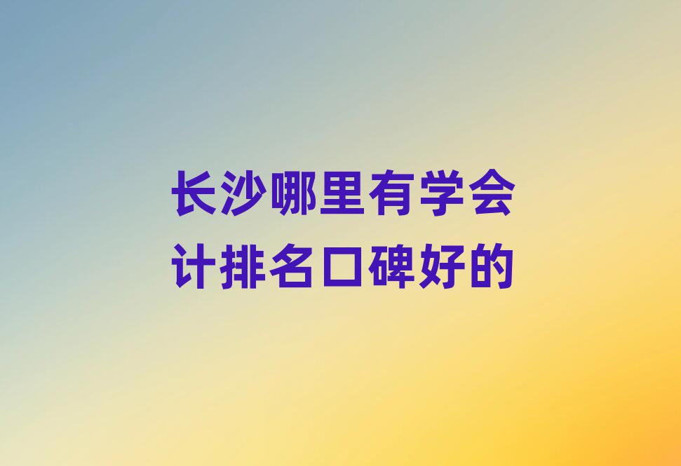 长沙哪里有学会计排名口碑好的