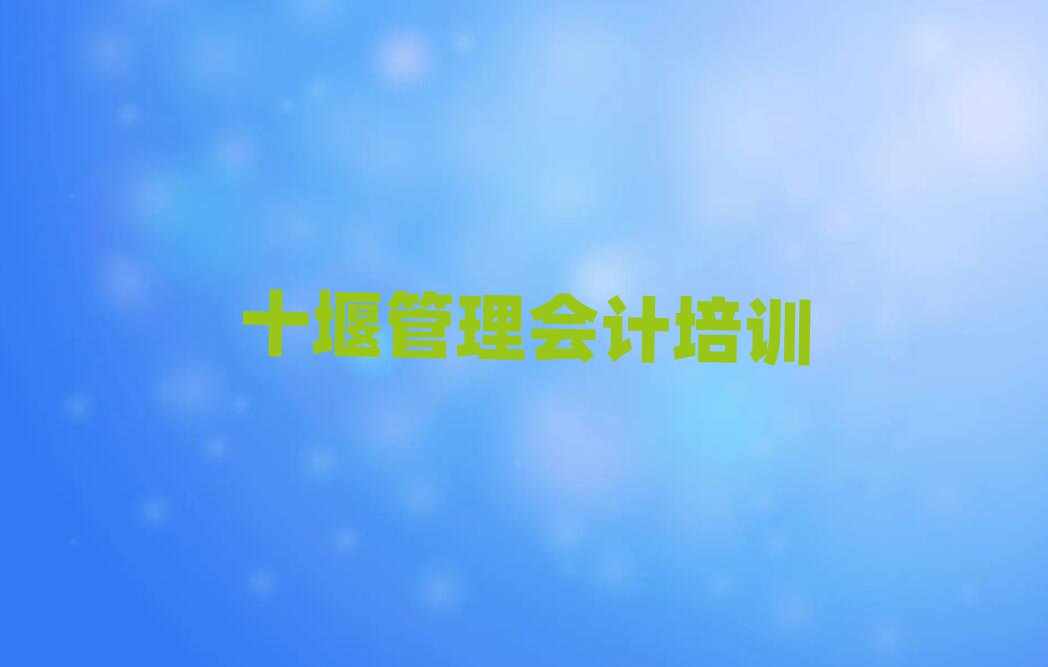 十堰茅箭区管理会计培训去哪个学校好名单更新汇总