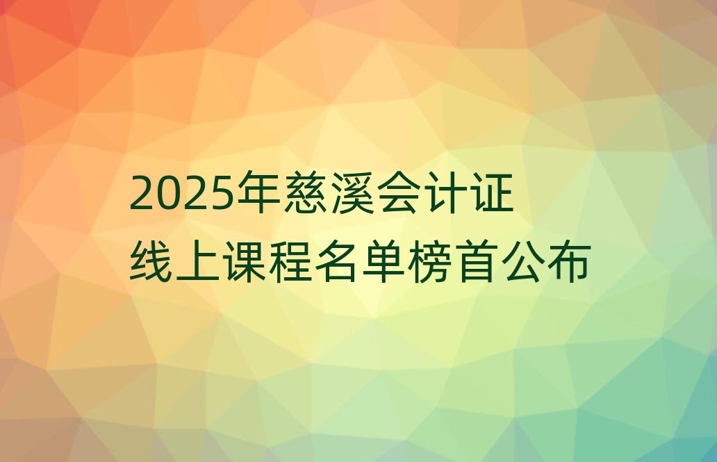 2025年慈溪会计证线上课程名单榜首公布