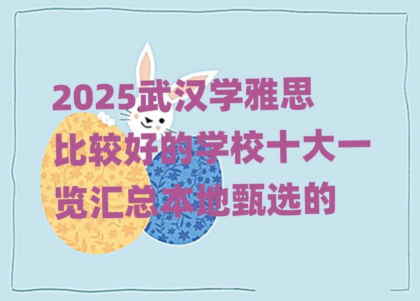 2025武汉学雅思比较好的学校十大一览汇总本地甄选的