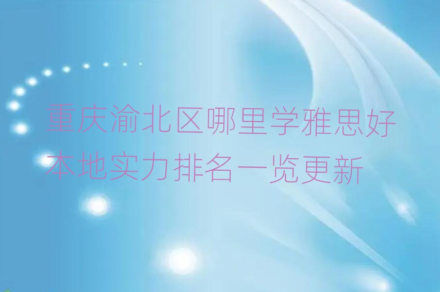 重庆渝北区哪里学雅思好本地实力排名一览更新