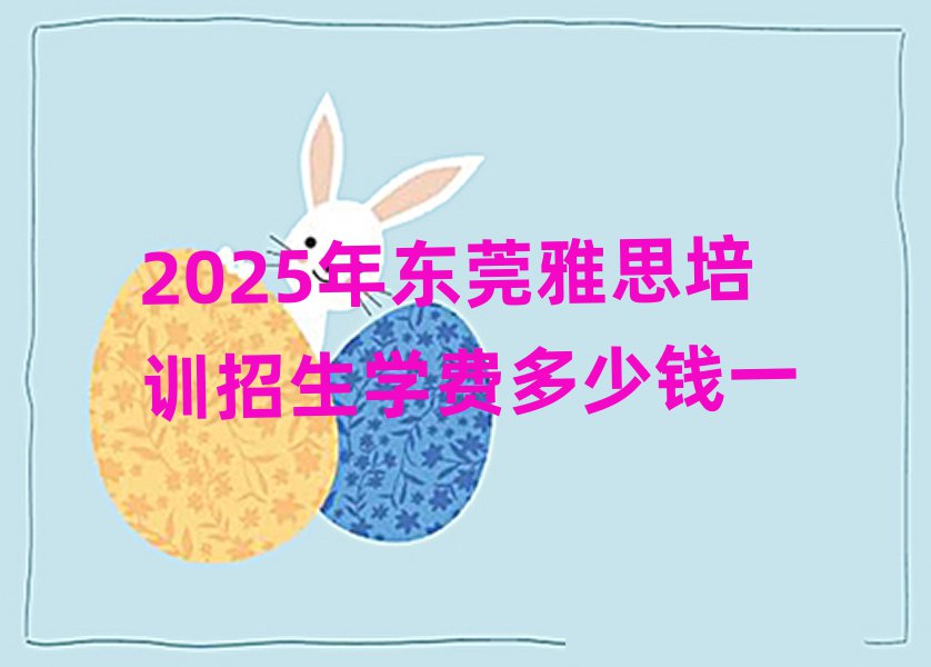 2025年东莞雅思培训招生学费多少钱一