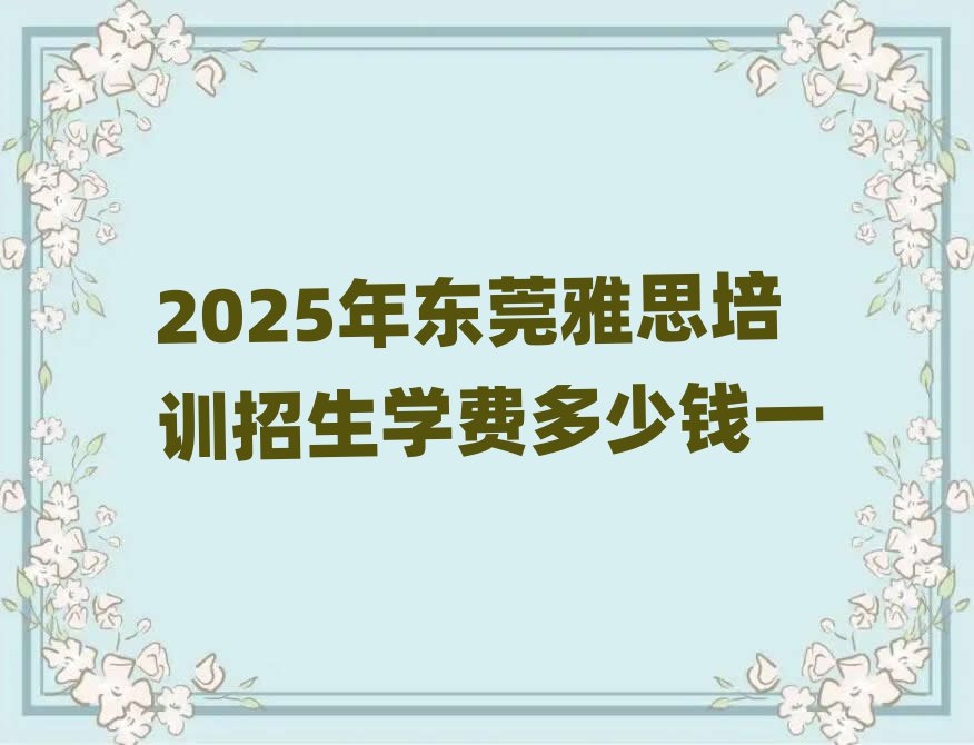 2025年东莞雅思培训招生学费多少钱一