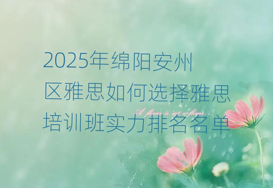2025年绵阳安州区雅思如何选择雅思培训班实力排名名单