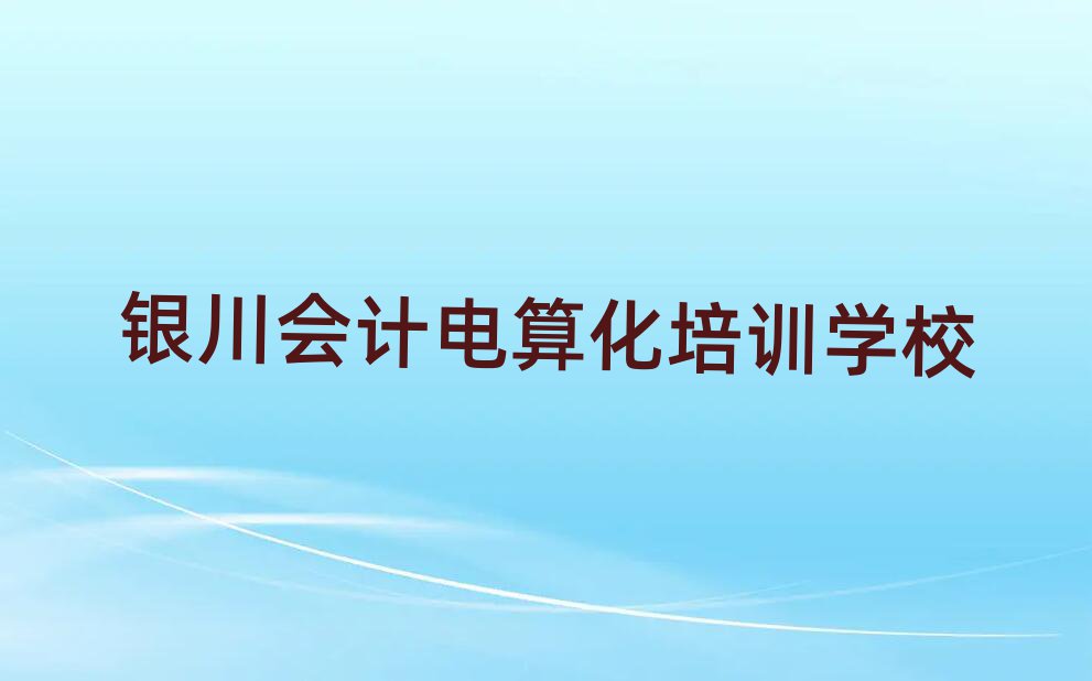 2025银川会计电算化在哪里学今日一览公布