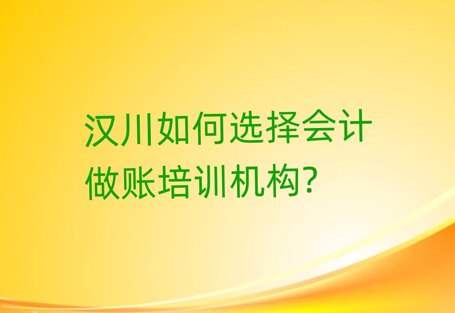 汉川如何选择会计做账培训机构?
