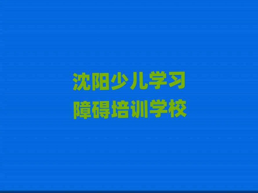 沈阳辽中区少儿学习障碍哪些学校的少儿学习障碍培训好推荐一览