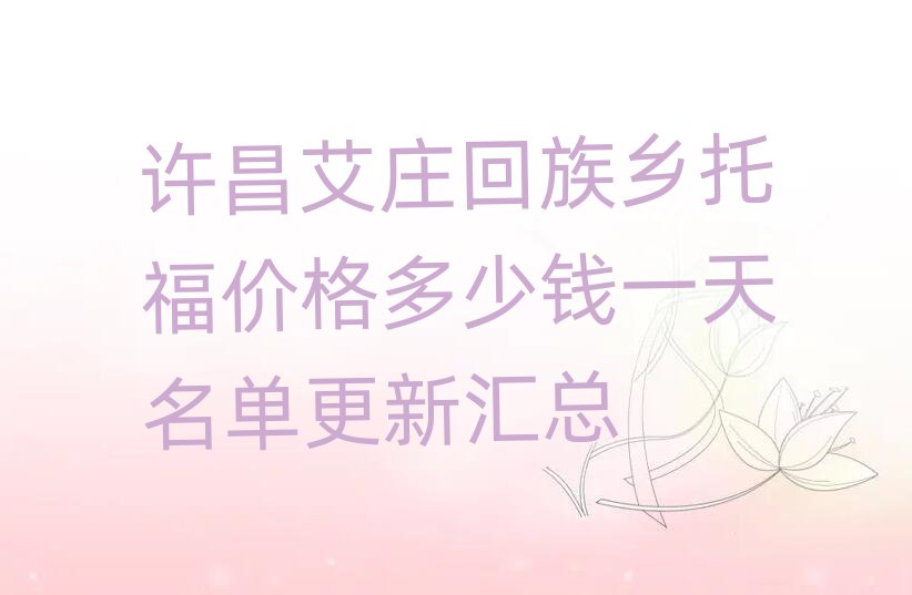 许昌艾庄回族乡托福价格多少钱一天名单更新汇总
