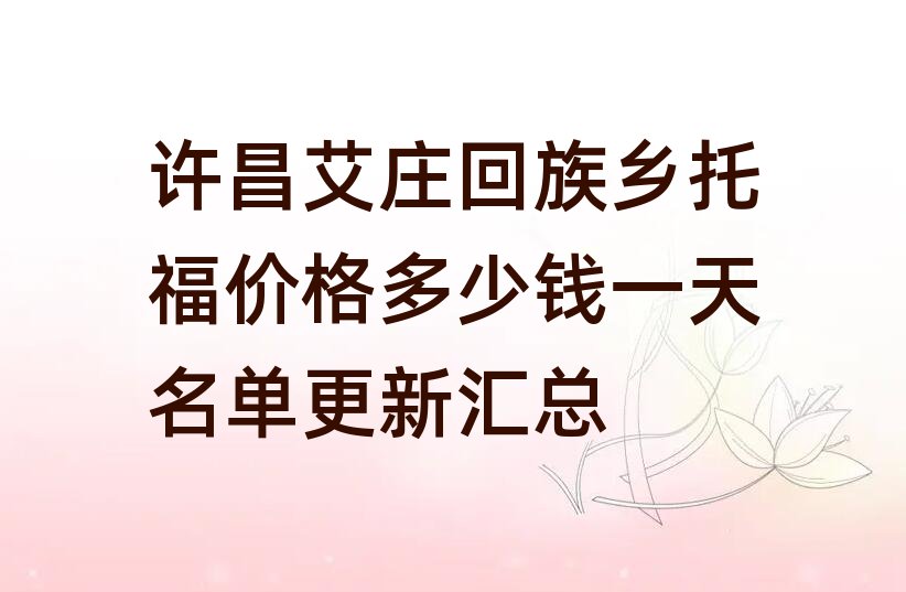 许昌艾庄回族乡托福价格多少钱一天名单更新汇总