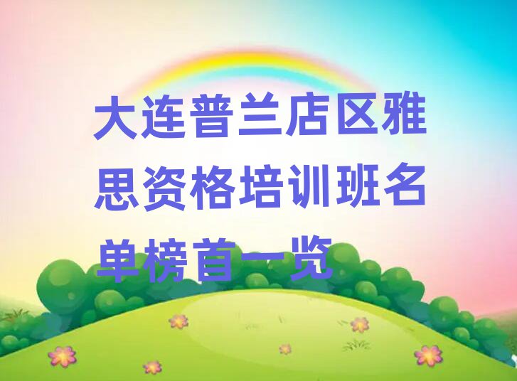 大连普兰店区雅思资格培训班名单榜首一览