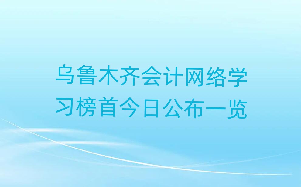 乌鲁木齐会计网络学习榜首今日公布一览