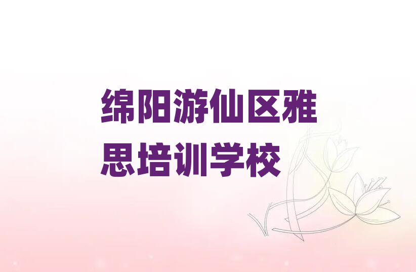2025年绵阳游仙区雅思在哪里学口碑排行榜推荐