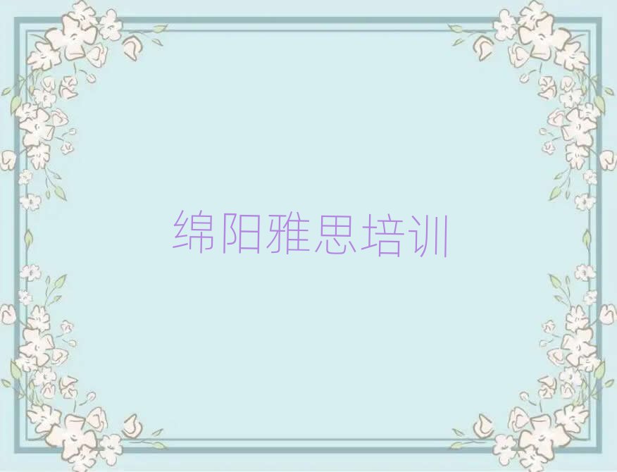 2025年绵阳游仙区雅思在哪里学口碑排行榜推荐