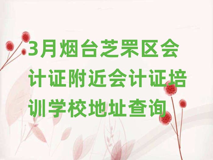 3月烟台芝罘区会计证附近会计证培训学校地址查询