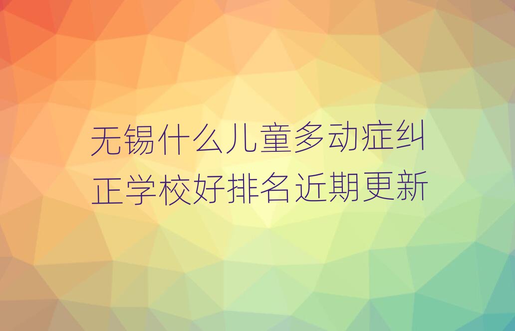 无锡什么儿童多动症纠正学校好排名近期更新