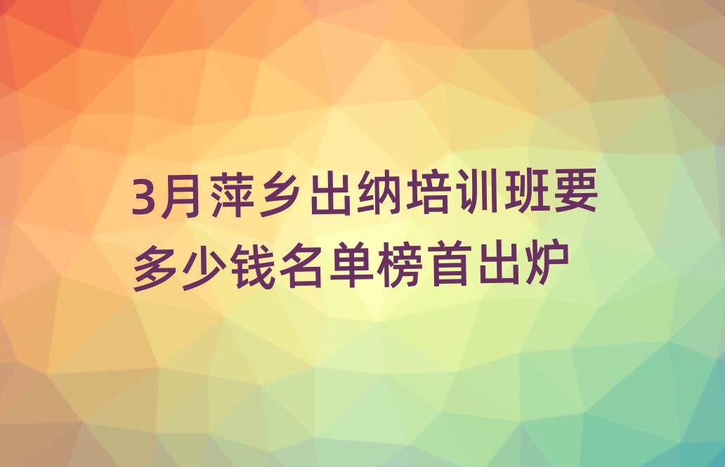 3月萍乡出纳培训班要多少钱名单榜首出炉