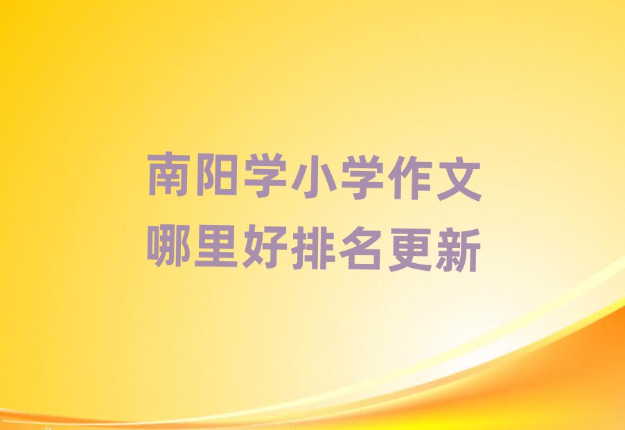 南阳学小学作文哪里好排名更新