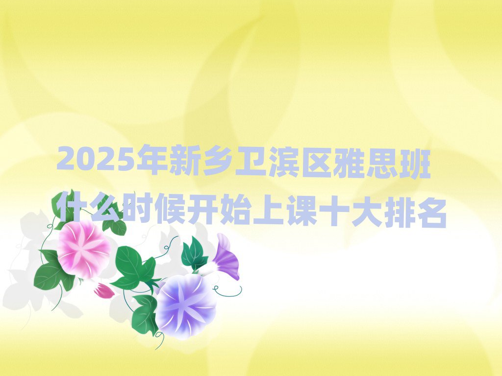 2025年新乡卫滨区雅思班什么时候开始上课十大排名