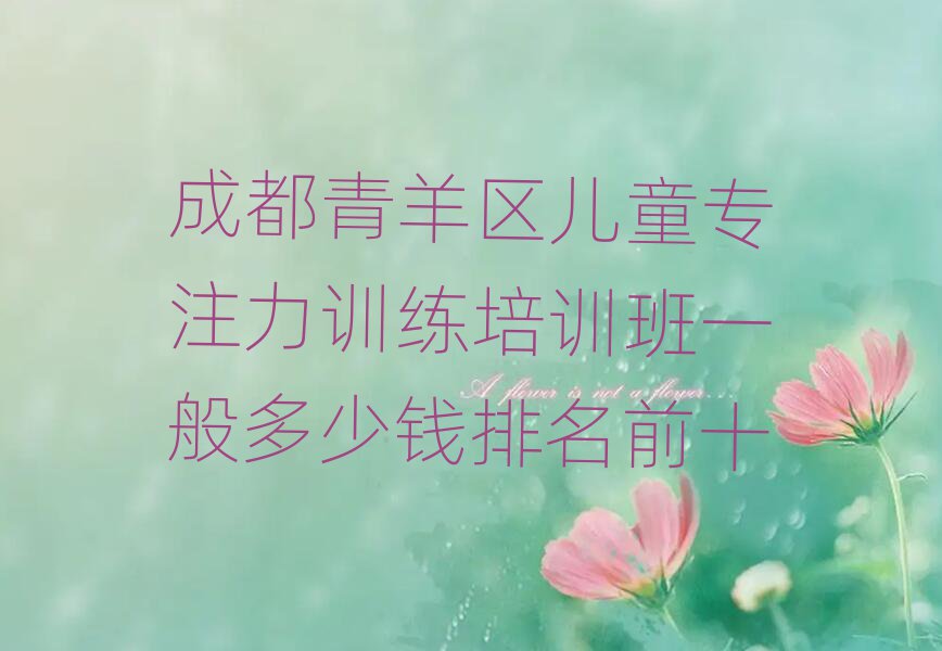 成都青羊区儿童专注力训练培训班一般多少钱排名前十