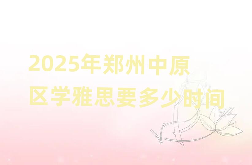 2025年郑州中原区学雅思要多少时间