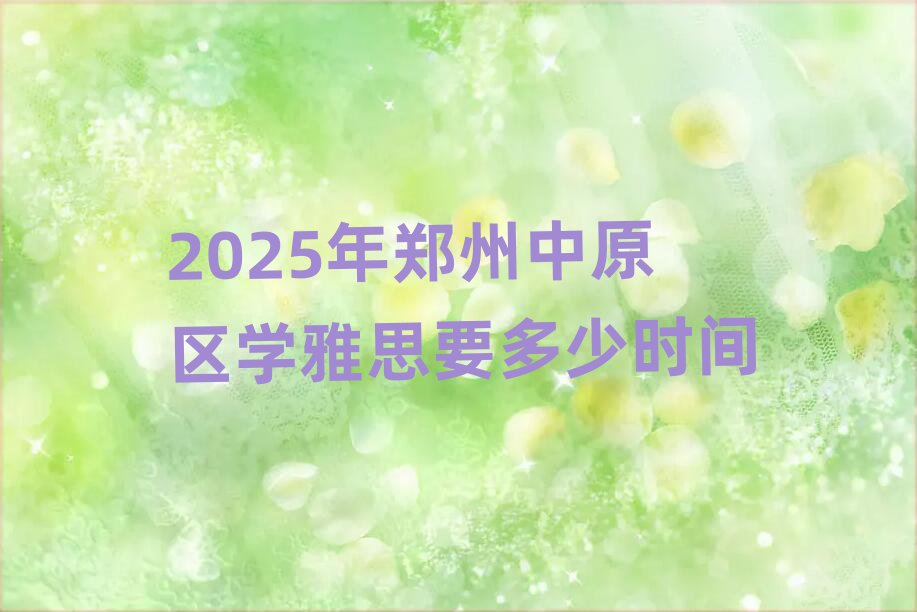 2025年郑州中原区学雅思要多少时间