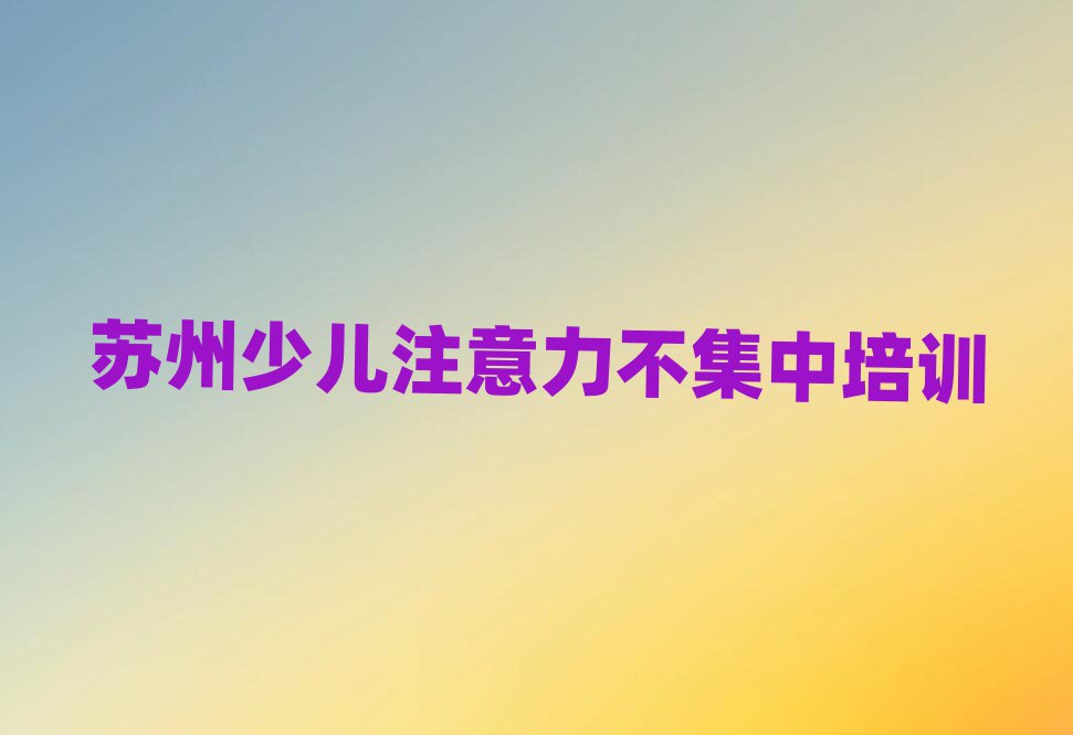 4月苏州的少儿注意力不集中培训学校