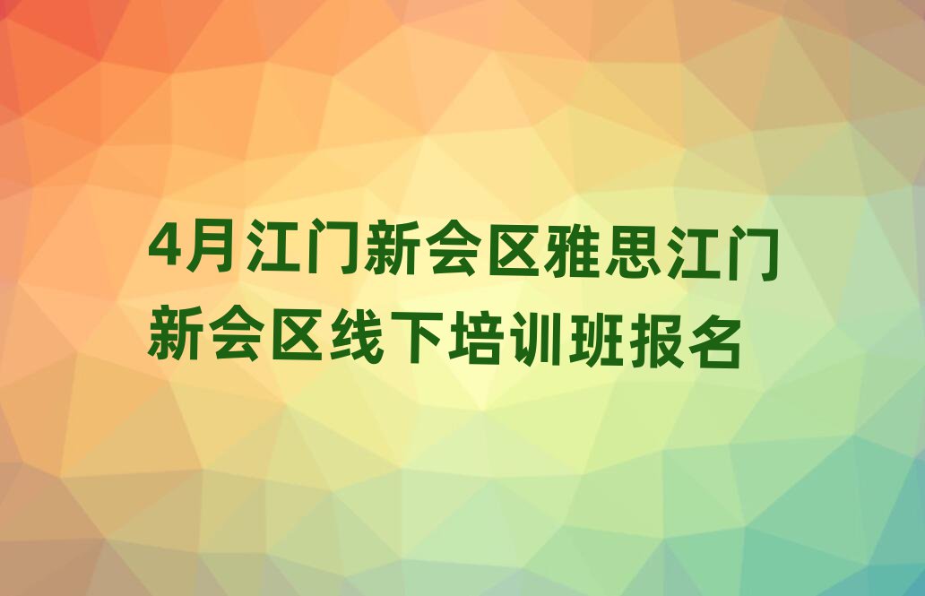 4月江门新会区雅思江门新会区线下培训班报名
