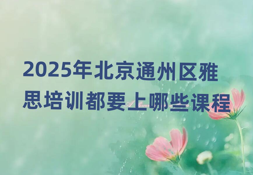 2025年北京通州区雅思培训都要上哪些课程