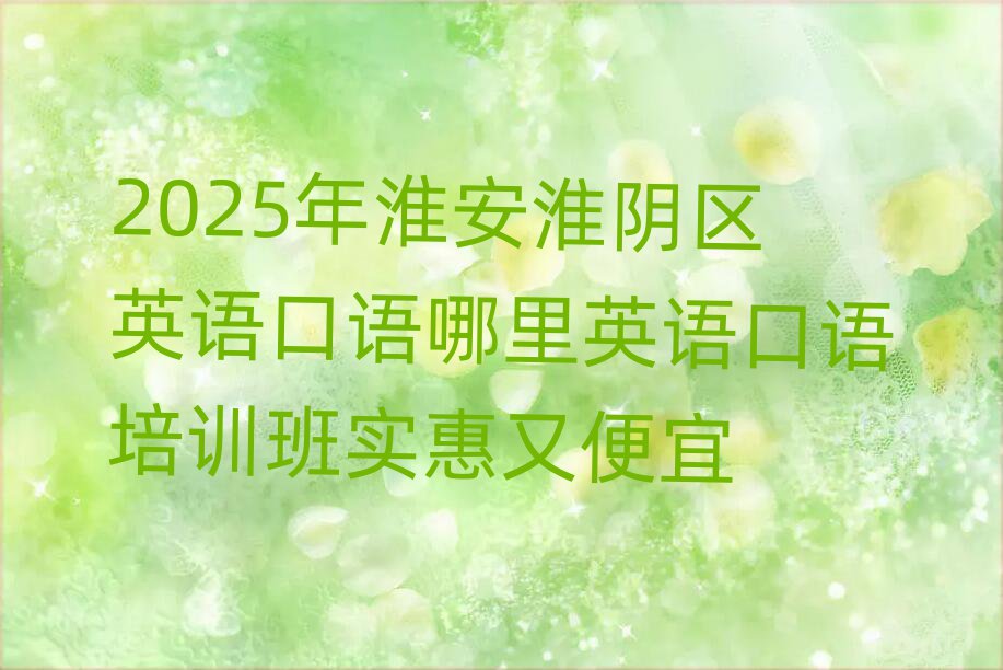 2025年淮安淮阴区英语口语哪里英语口语培训班实惠又便宜