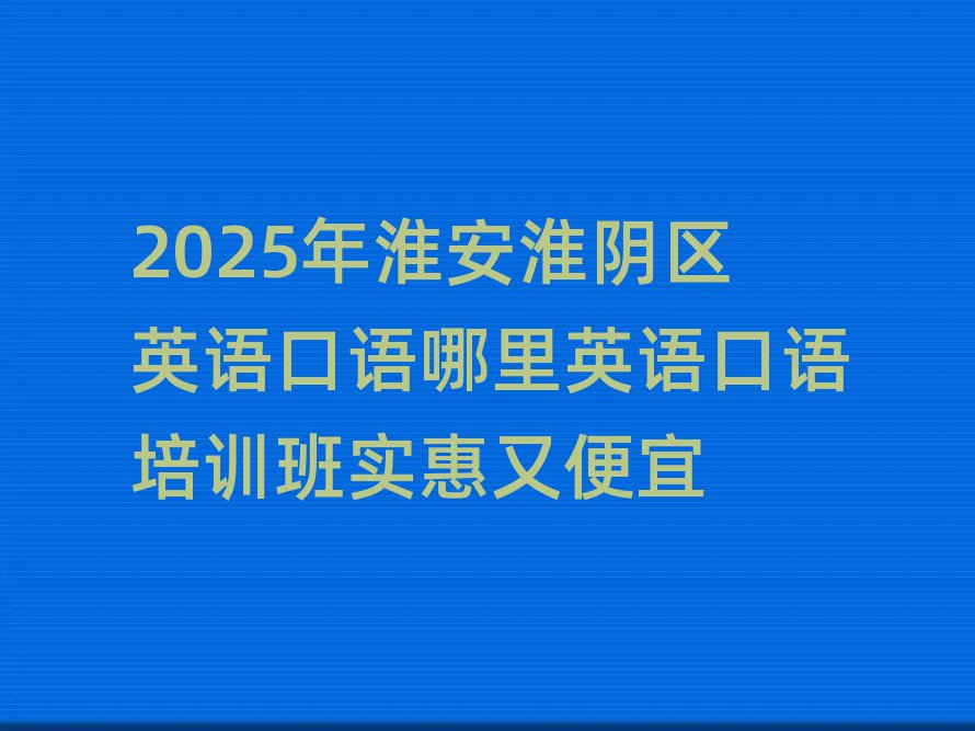 2025年淮安淮阴区英语口语哪里英语口语培训班实惠又便宜