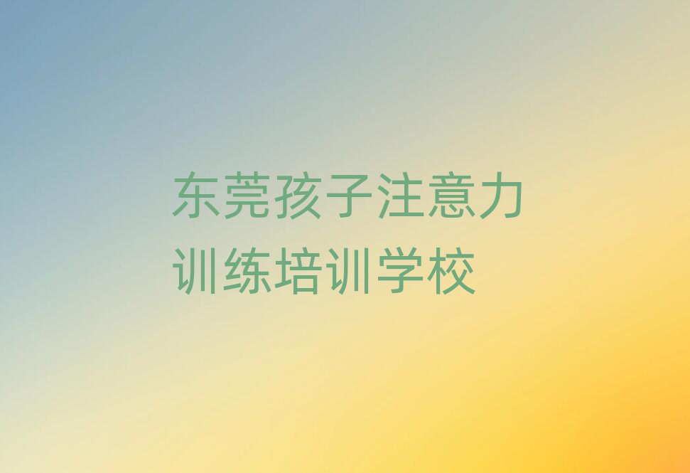 东莞孩子注意力训练学校哪家好实力排名名单