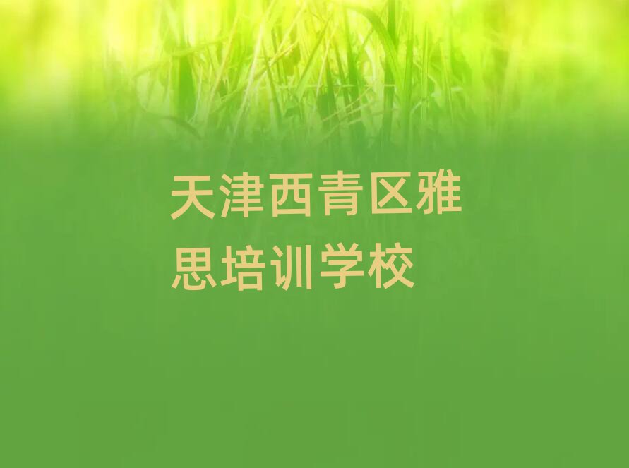 Ìì½òÎ÷ÇàÇøÄÄÓÐÑÅ˼ÅàѵÃûµ¥¸üлã×Ü