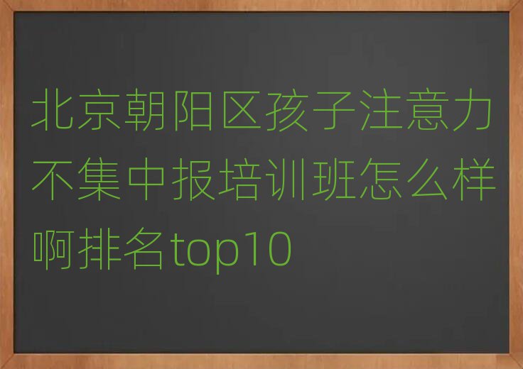 北京朝阳区孩子注意力不集中报培训班怎么样啊排名top10